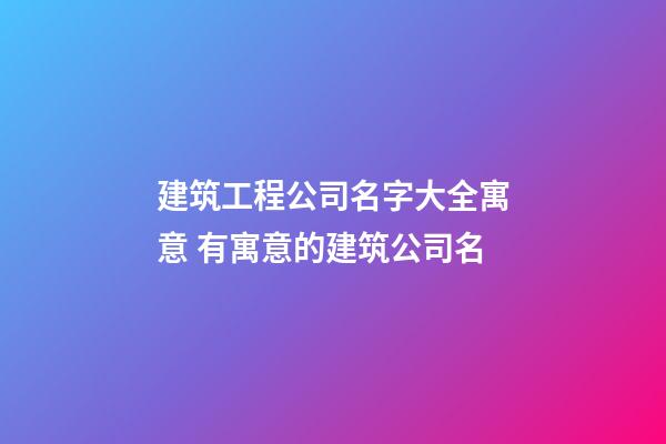 建筑工程公司名字大全寓意 有寓意的建筑公司名-第1張-公司起名-玄機派
